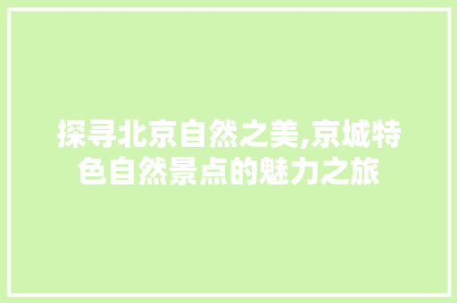 探寻北京自然之美,京城特色自然景点的魅力之旅