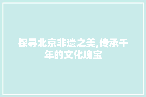 探寻北京非遗之美,传承千年的文化瑰宝