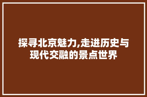 探寻北京魅力,走进历史与现代交融的景点世界