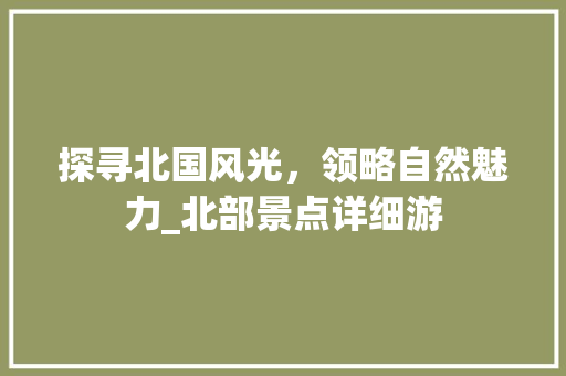 探寻北国风光，领略自然魅力_北部景点详细游