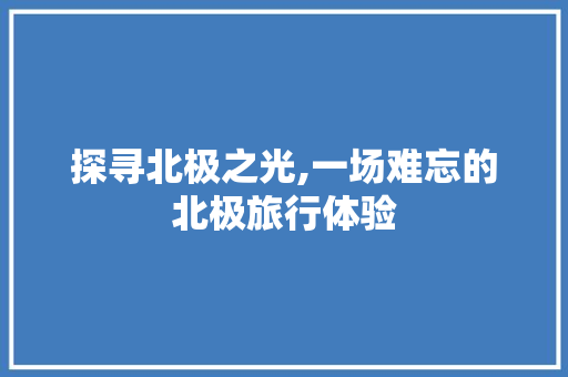 探寻北极之光,一场难忘的北极旅行体验