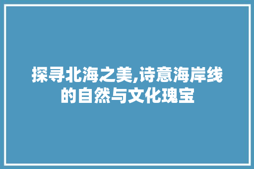 探寻北海之美,诗意海岸线的自然与文化瑰宝