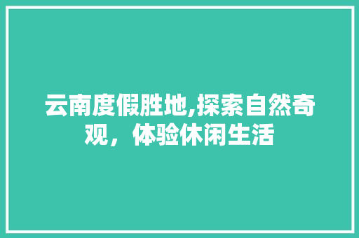 云南度假胜地,探索自然奇观，体验休闲生活