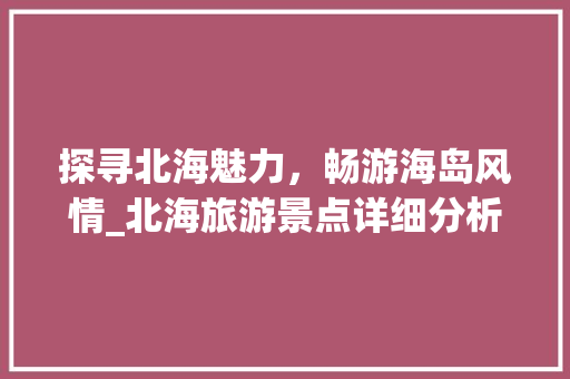 探寻北海魅力，畅游海岛风情_北海旅游景点详细分析