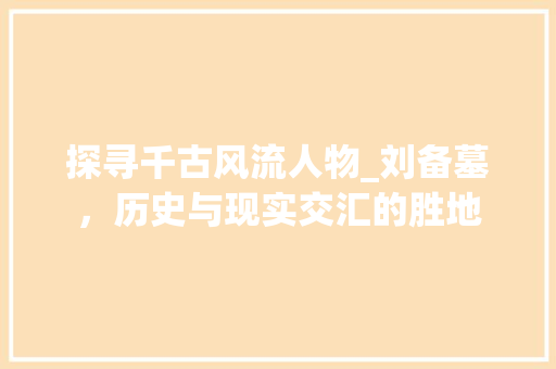 探寻千古风流人物_刘备墓，历史与现实交汇的胜地