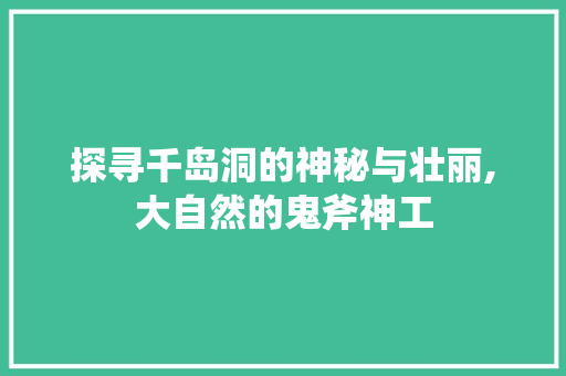 探寻千岛洞的神秘与壮丽,大自然的鬼斧神工