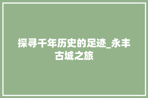 探寻千年历史的足迹_永丰古城之旅