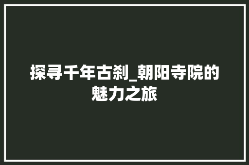 探寻千年古刹_朝阳寺院的魅力之旅