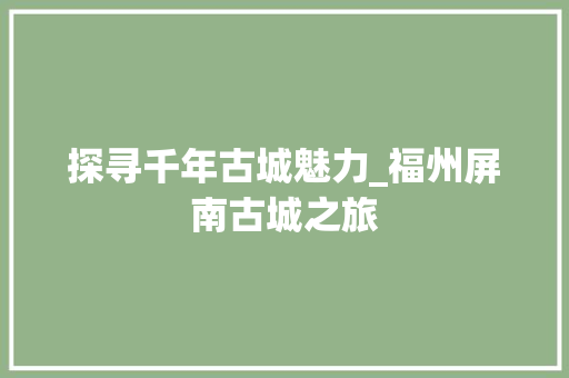 探寻千年古城魅力_福州屏南古城之旅