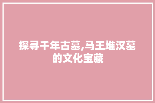 探寻千年古墓,马王堆汉墓的文化宝藏