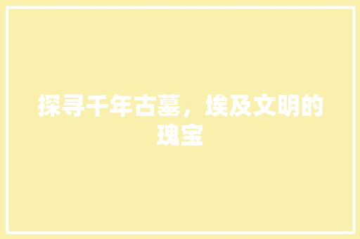 探寻千年古墓，埃及文明的瑰宝