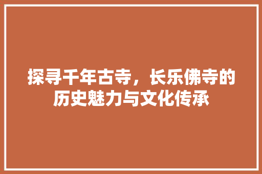 探寻千年古寺，长乐佛寺的历史魅力与文化传承