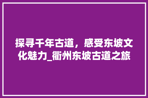 探寻千年古道，感受东坡文化魅力_衢州东坡古道之旅