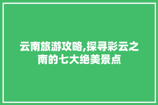 云南旅游攻略,探寻彩云之南的七大绝美景点  第1张