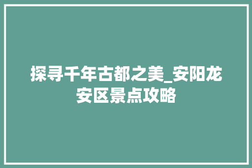 探寻千年古都之美_安阳龙安区景点攻略