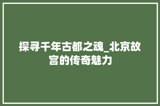 探寻千年古都之魂_北京故宫的传奇魅力