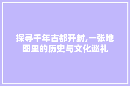 探寻千年古都开封,一张地图里的历史与文化巡礼