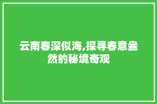 云南春深似海,探寻春意盎然的秘境奇观