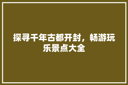 探寻千年古都开封，畅游玩乐景点大全