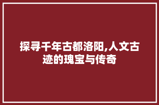 探寻千年古都洛阳,人文古迹的瑰宝与传奇