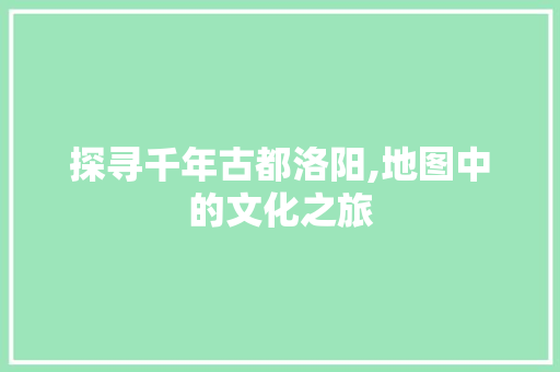 探寻千年古都洛阳,地图中的文化之旅