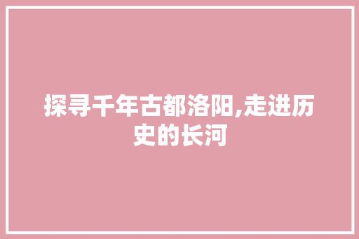 探寻千年古都洛阳,走进历史的长河