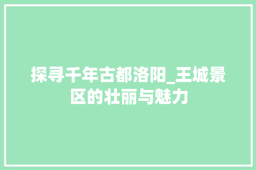 探寻千年古都洛阳_王城景区的壮丽与魅力  第1张