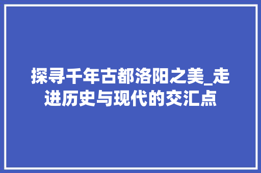 探寻千年古都洛阳之美_走进历史与现代的交汇点  第1张