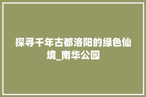 探寻千年古都洛阳的绿色仙境_南华公园