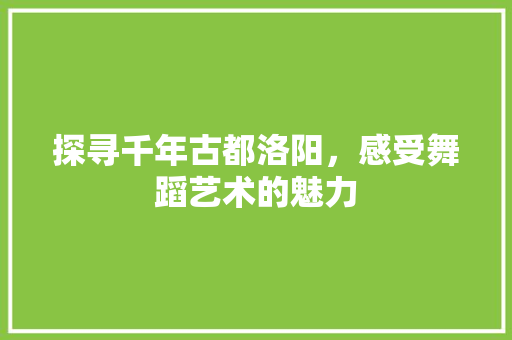 探寻千年古都洛阳，感受舞蹈艺术的魅力