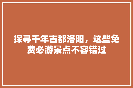 探寻千年古都洛阳，这些免费必游景点不容错过