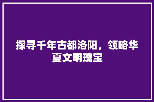 探寻千年古都洛阳，领略华夏文明瑰宝