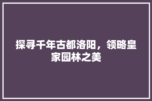 探寻千年古都洛阳，领略皇家园林之美