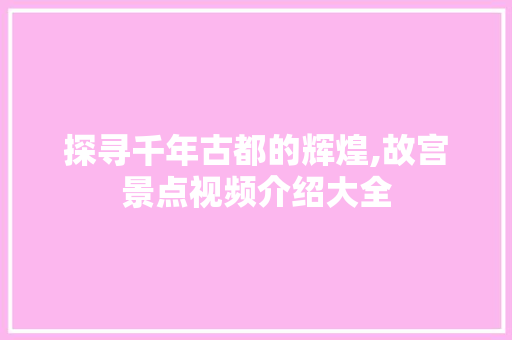 探寻千年古都的辉煌,故宫景点视频介绍大全