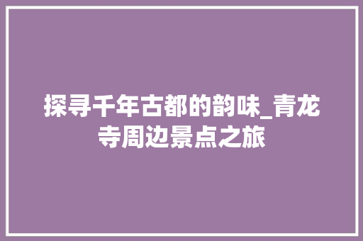 探寻千年古都的韵味_青龙寺周边景点之旅