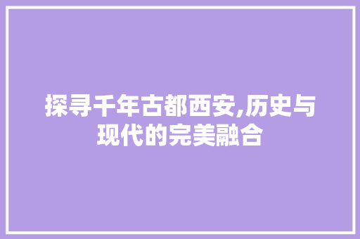 探寻千年古都西安,历史与现代的完美融合