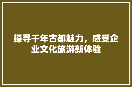 探寻千年古都魅力，感受企业文化旅游新体验