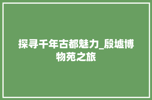 探寻千年古都魅力_殷墟博物苑之旅