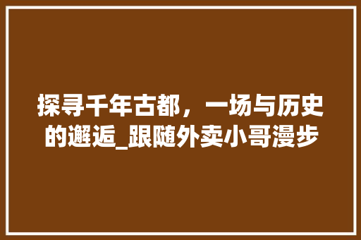 探寻千年古都，一场与历史的邂逅_跟随外卖小哥漫步西安