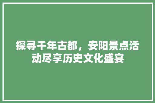 探寻千年古都，安阳景点活动尽享历史文化盛宴