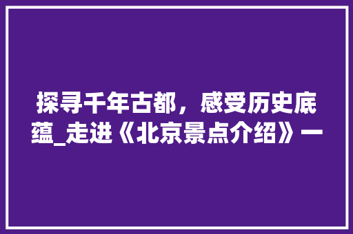 探寻千年古都，感受历史底蕴_走进《北京景点介绍》一书