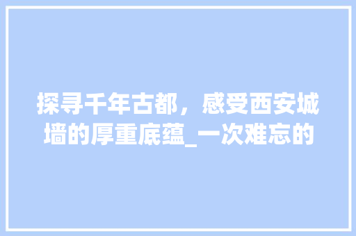 探寻千年古都，感受西安城墙的厚重底蕴_一次难忘的拍照打卡之旅