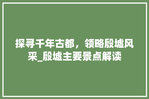 探寻千年古都，领略殷墟风采_殷墟主要景点解读