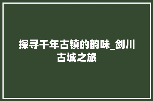 探寻千年古镇的韵味_剑川古城之旅