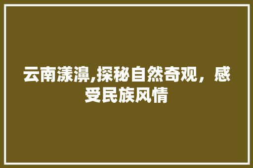 云南漾濞,探秘自然奇观，感受民族风情  第1张