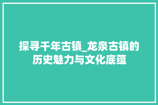 探寻千年古镇_龙泉古镇的历史魅力与文化底蕴