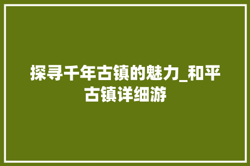 探寻千年古镇的魅力_和平古镇详细游