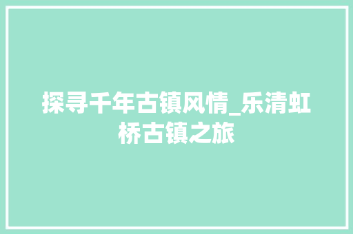 探寻千年古镇风情_乐清虹桥古镇之旅