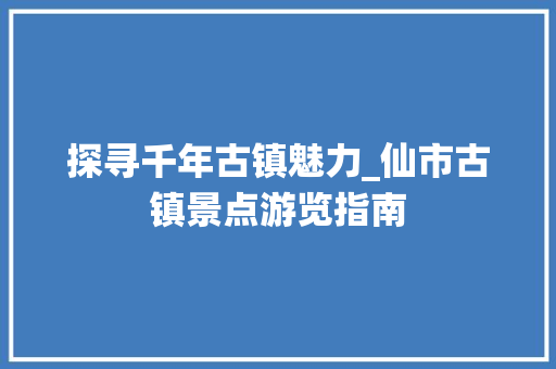 探寻千年古镇魅力_仙市古镇景点游览指南