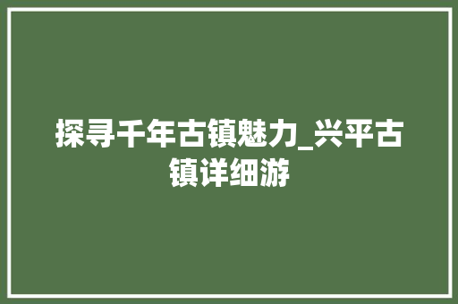 探寻千年古镇魅力_兴平古镇详细游